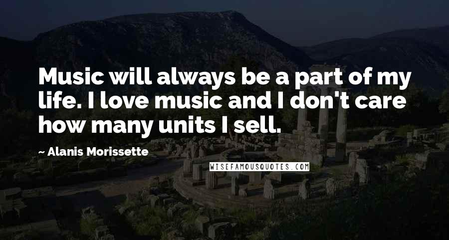 Alanis Morissette Quotes: Music will always be a part of my life. I love music and I don't care how many units I sell.