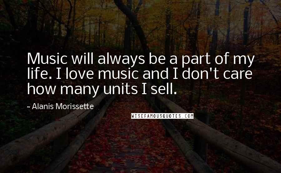 Alanis Morissette Quotes: Music will always be a part of my life. I love music and I don't care how many units I sell.