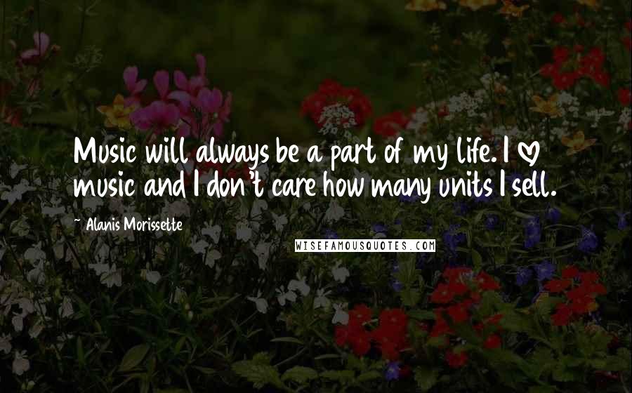 Alanis Morissette Quotes: Music will always be a part of my life. I love music and I don't care how many units I sell.