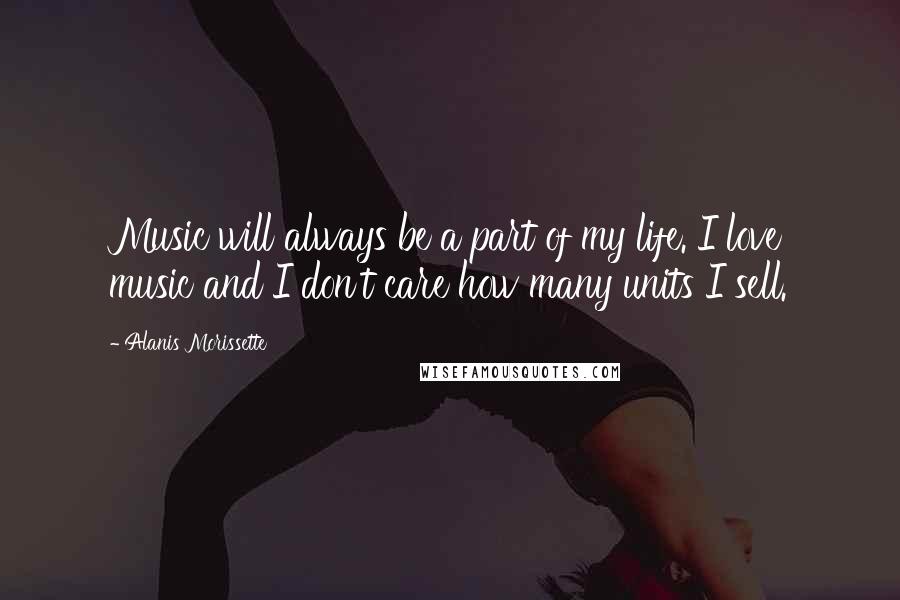 Alanis Morissette Quotes: Music will always be a part of my life. I love music and I don't care how many units I sell.