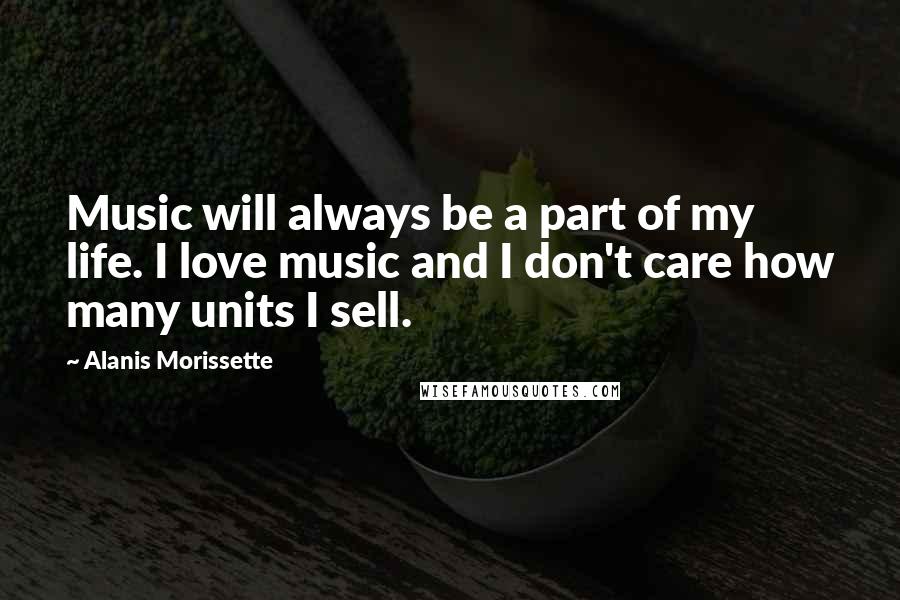 Alanis Morissette Quotes: Music will always be a part of my life. I love music and I don't care how many units I sell.