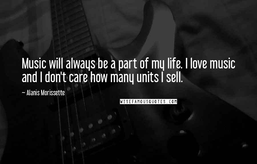 Alanis Morissette Quotes: Music will always be a part of my life. I love music and I don't care how many units I sell.