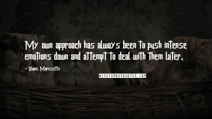 Alanis Morissette Quotes: My own approach has always been to push intense emotions down and attempt to deal with them later.