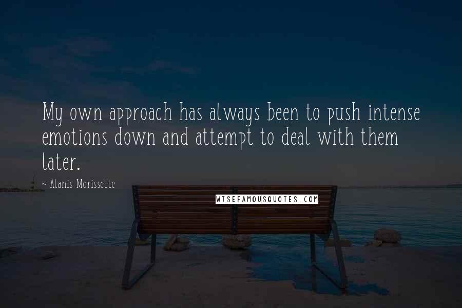 Alanis Morissette Quotes: My own approach has always been to push intense emotions down and attempt to deal with them later.