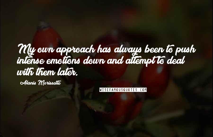 Alanis Morissette Quotes: My own approach has always been to push intense emotions down and attempt to deal with them later.