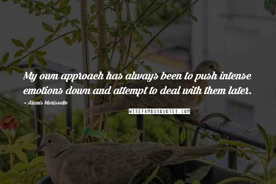 Alanis Morissette Quotes: My own approach has always been to push intense emotions down and attempt to deal with them later.
