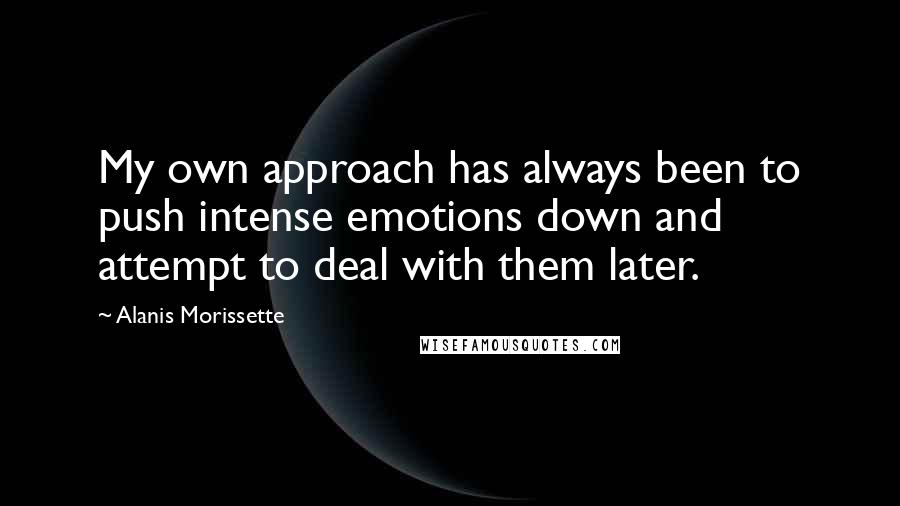 Alanis Morissette Quotes: My own approach has always been to push intense emotions down and attempt to deal with them later.