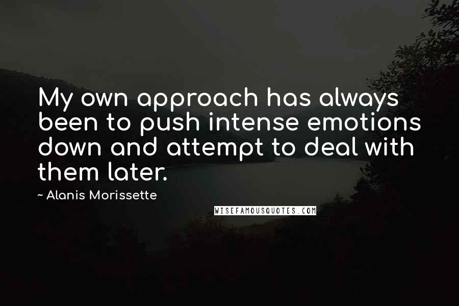 Alanis Morissette Quotes: My own approach has always been to push intense emotions down and attempt to deal with them later.