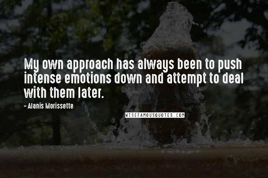 Alanis Morissette Quotes: My own approach has always been to push intense emotions down and attempt to deal with them later.
