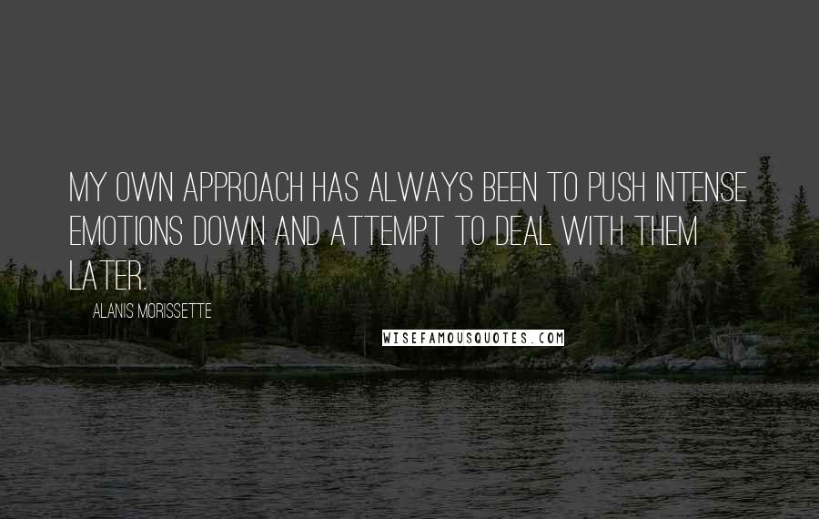 Alanis Morissette Quotes: My own approach has always been to push intense emotions down and attempt to deal with them later.