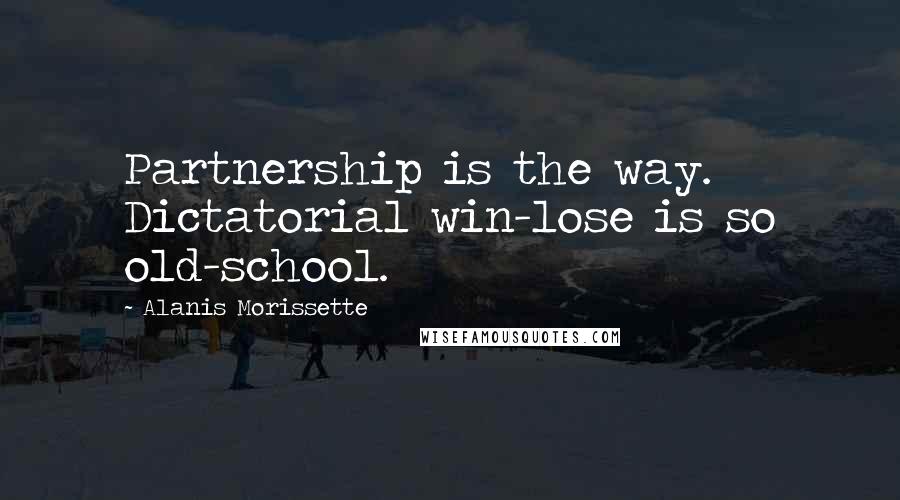 Alanis Morissette Quotes: Partnership is the way. Dictatorial win-lose is so old-school.