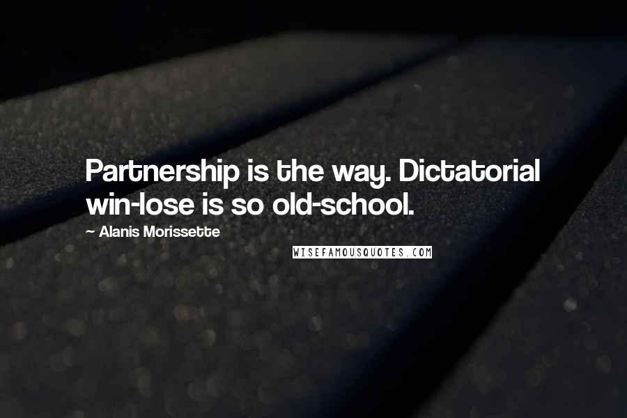 Alanis Morissette Quotes: Partnership is the way. Dictatorial win-lose is so old-school.