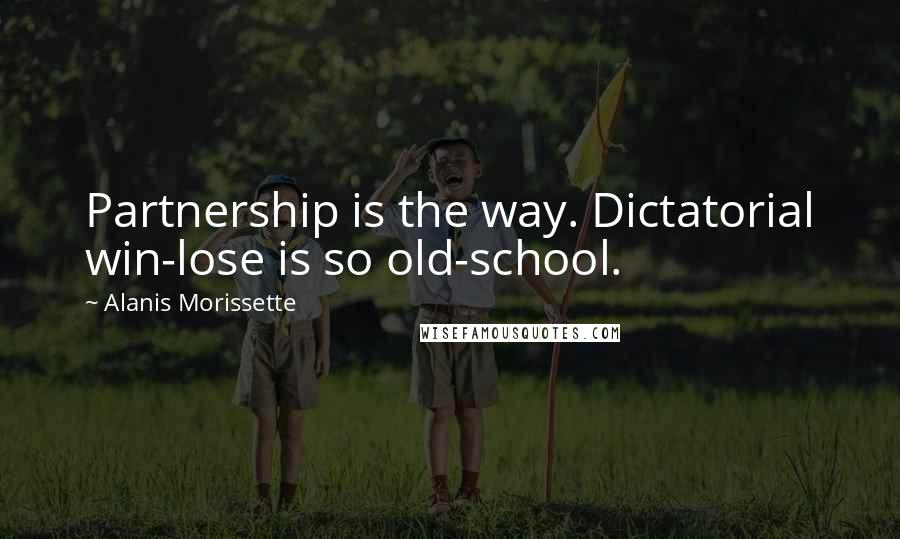 Alanis Morissette Quotes: Partnership is the way. Dictatorial win-lose is so old-school.