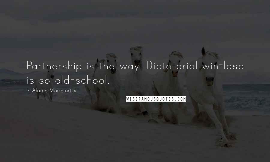 Alanis Morissette Quotes: Partnership is the way. Dictatorial win-lose is so old-school.