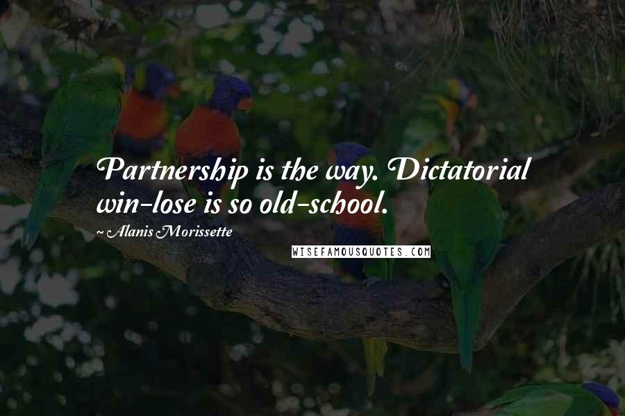 Alanis Morissette Quotes: Partnership is the way. Dictatorial win-lose is so old-school.