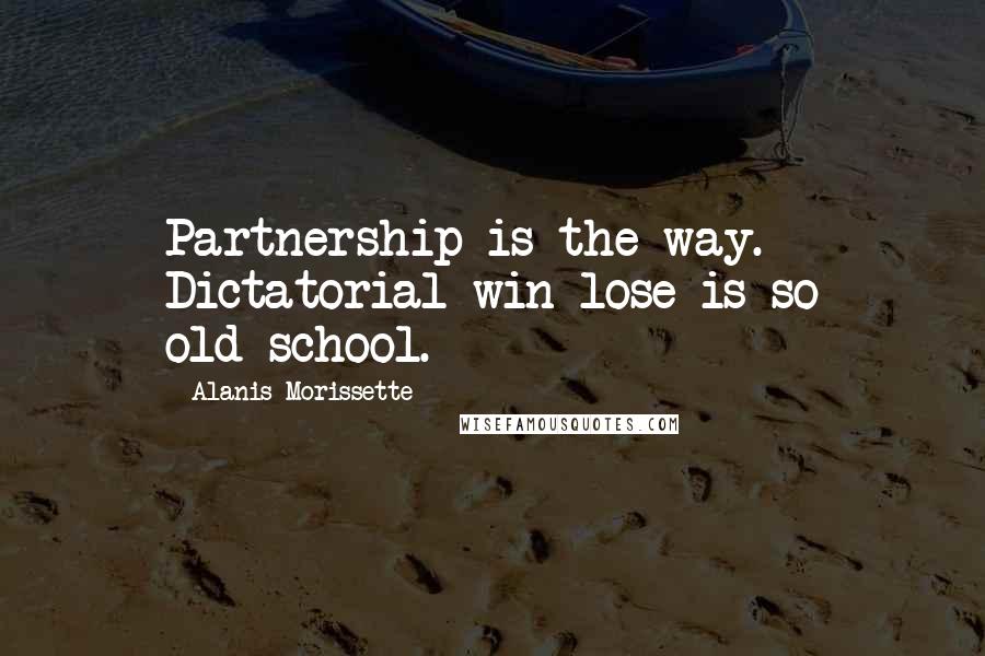 Alanis Morissette Quotes: Partnership is the way. Dictatorial win-lose is so old-school.