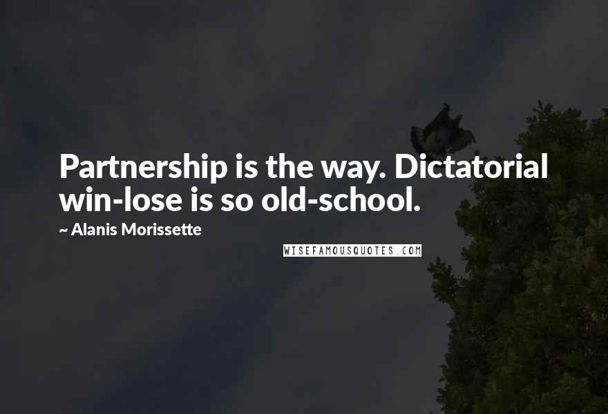 Alanis Morissette Quotes: Partnership is the way. Dictatorial win-lose is so old-school.