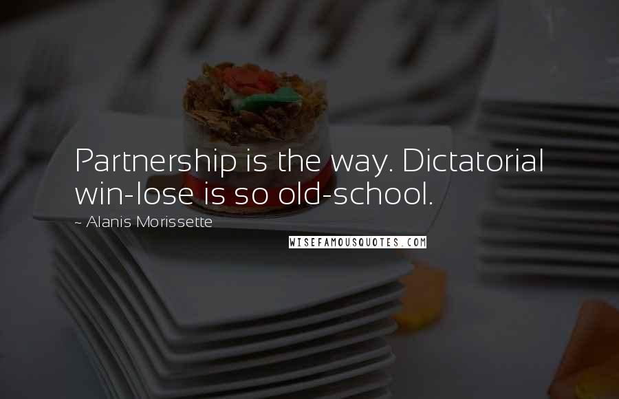 Alanis Morissette Quotes: Partnership is the way. Dictatorial win-lose is so old-school.