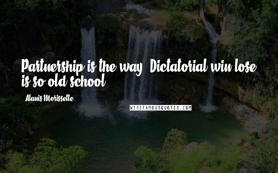 Alanis Morissette Quotes: Partnership is the way. Dictatorial win-lose is so old-school.