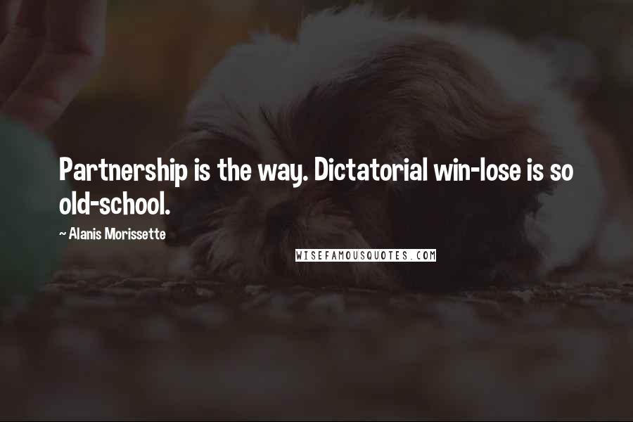 Alanis Morissette Quotes: Partnership is the way. Dictatorial win-lose is so old-school.