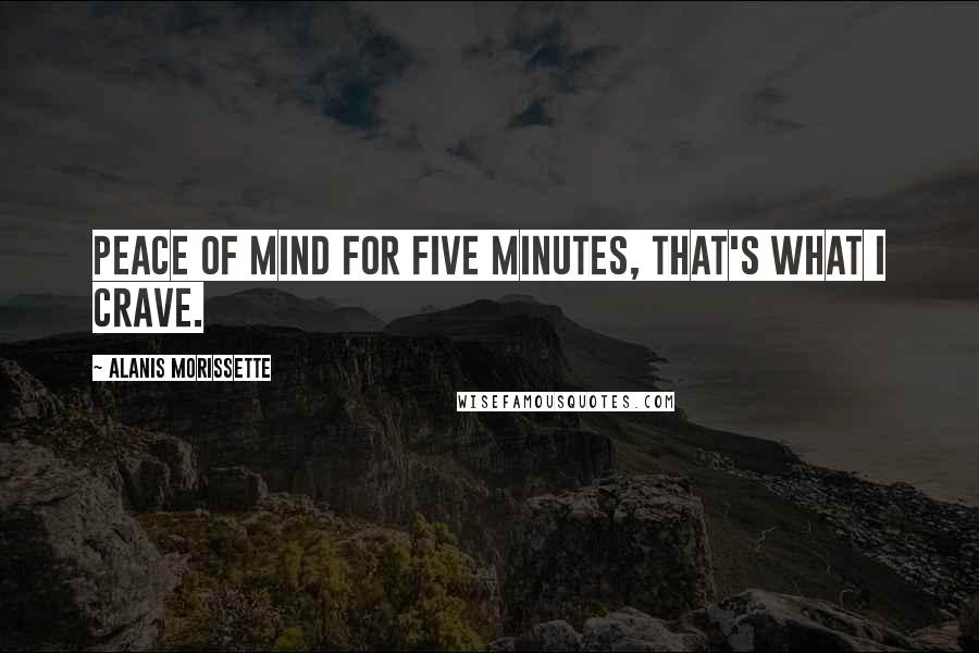 Alanis Morissette Quotes: Peace of mind for five minutes, that's what I crave.