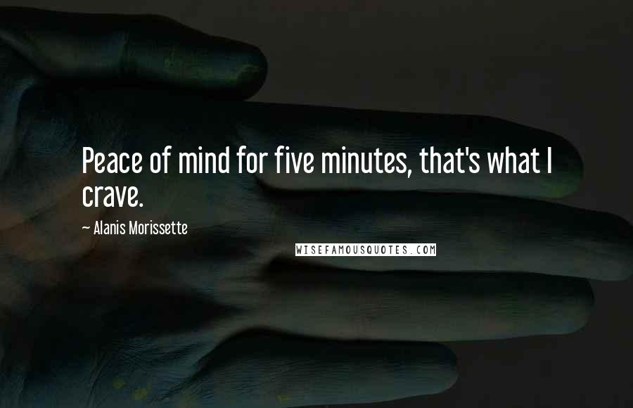 Alanis Morissette Quotes: Peace of mind for five minutes, that's what I crave.