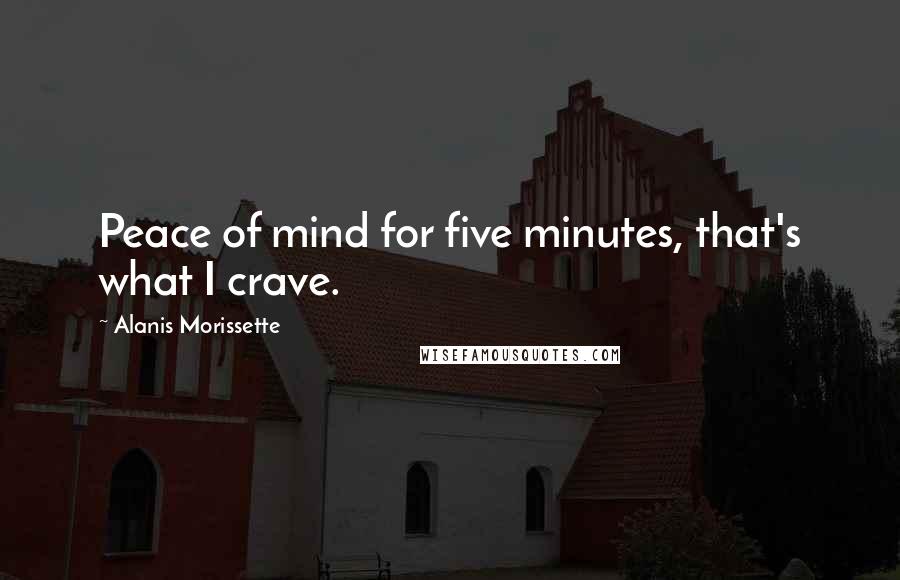 Alanis Morissette Quotes: Peace of mind for five minutes, that's what I crave.