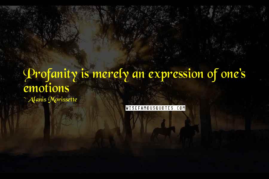 Alanis Morissette Quotes: Profanity is merely an expression of one's emotions