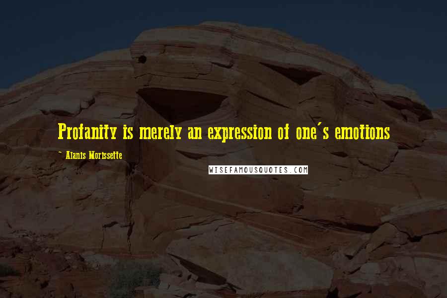 Alanis Morissette Quotes: Profanity is merely an expression of one's emotions