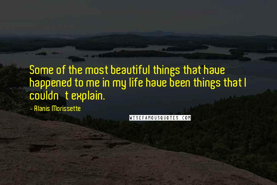 Alanis Morissette Quotes: Some of the most beautiful things that have happened to me in my life have been things that I couldn't explain.