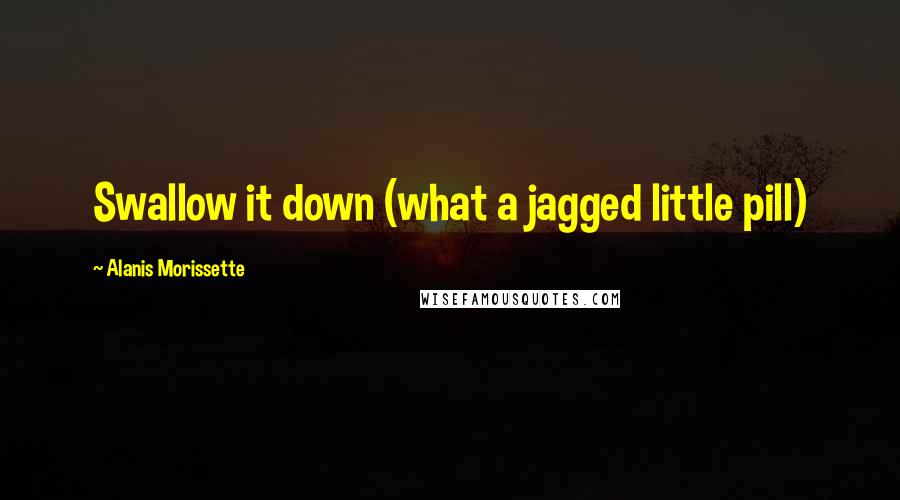 Alanis Morissette Quotes: Swallow it down (what a jagged little pill)