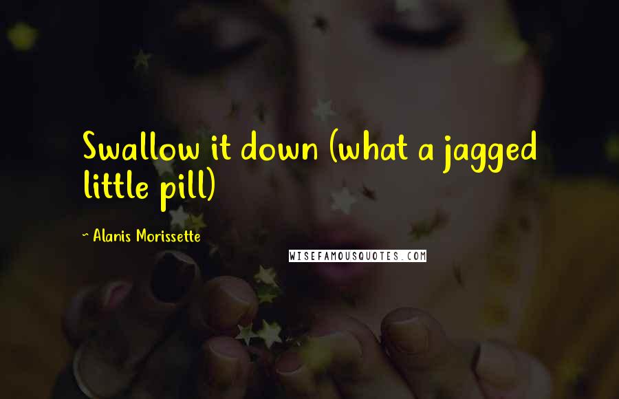 Alanis Morissette Quotes: Swallow it down (what a jagged little pill)