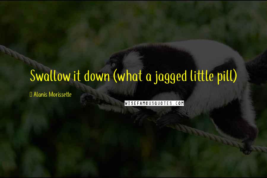 Alanis Morissette Quotes: Swallow it down (what a jagged little pill)