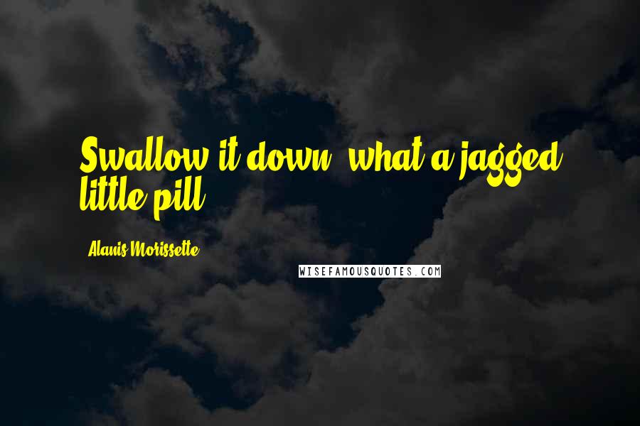 Alanis Morissette Quotes: Swallow it down (what a jagged little pill)