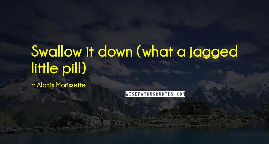 Alanis Morissette Quotes: Swallow it down (what a jagged little pill)