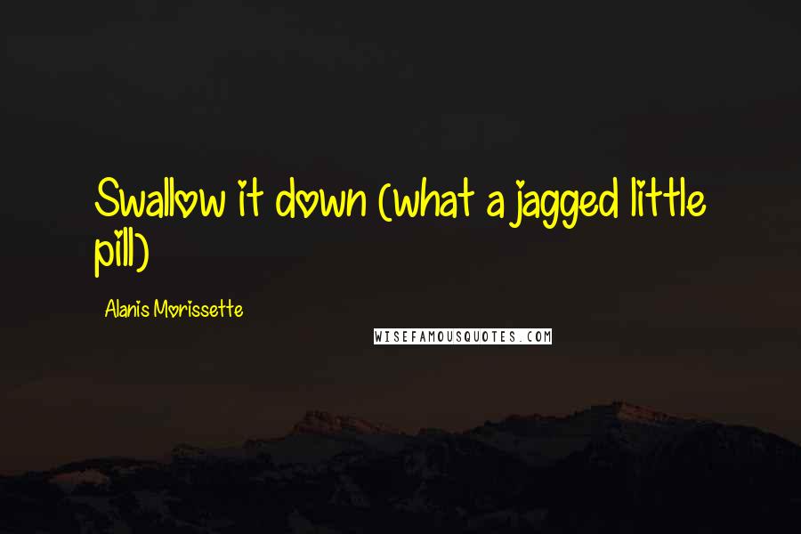 Alanis Morissette Quotes: Swallow it down (what a jagged little pill)