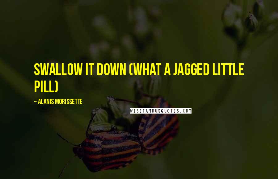 Alanis Morissette Quotes: Swallow it down (what a jagged little pill)