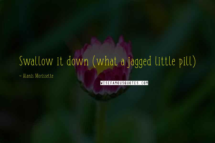 Alanis Morissette Quotes: Swallow it down (what a jagged little pill)