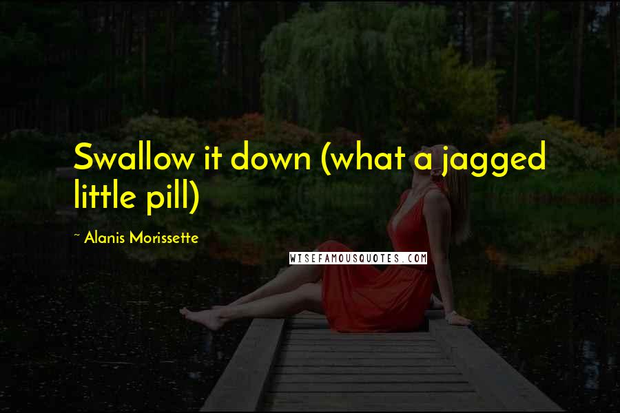 Alanis Morissette Quotes: Swallow it down (what a jagged little pill)