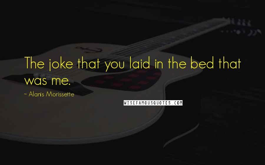 Alanis Morissette Quotes: The joke that you laid in the bed that was me.