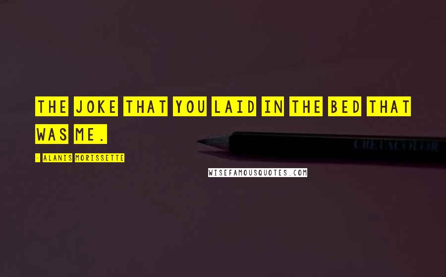 Alanis Morissette Quotes: The joke that you laid in the bed that was me.