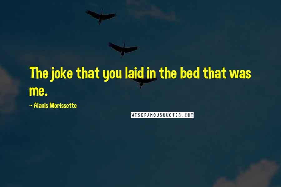 Alanis Morissette Quotes: The joke that you laid in the bed that was me.