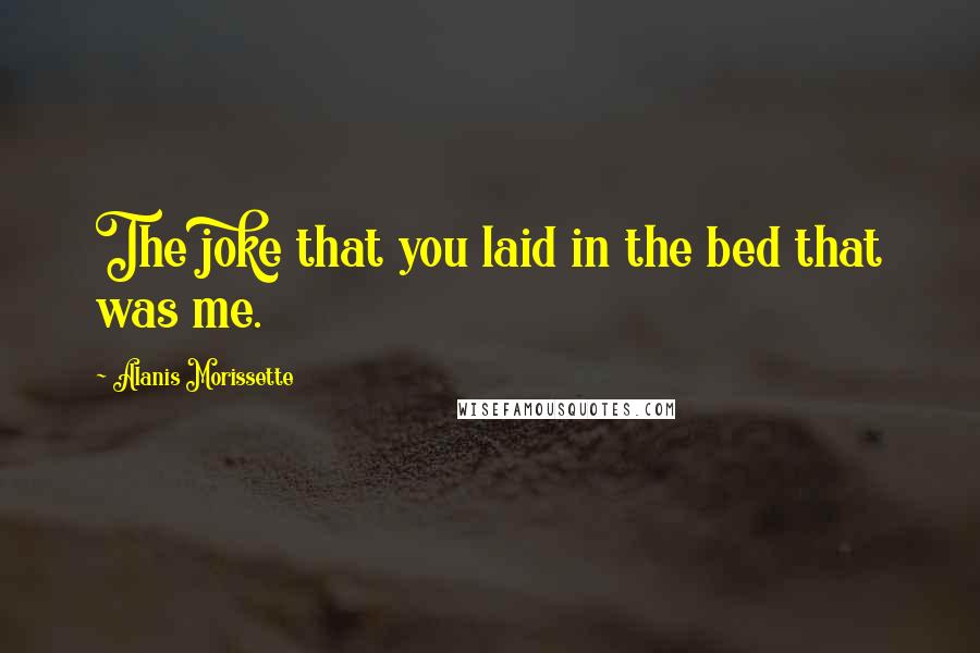 Alanis Morissette Quotes: The joke that you laid in the bed that was me.