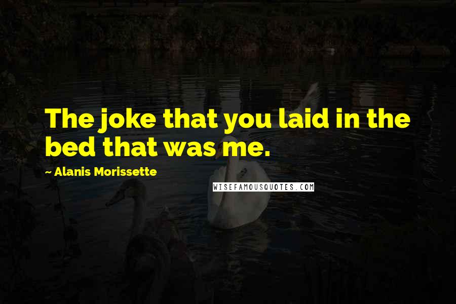 Alanis Morissette Quotes: The joke that you laid in the bed that was me.