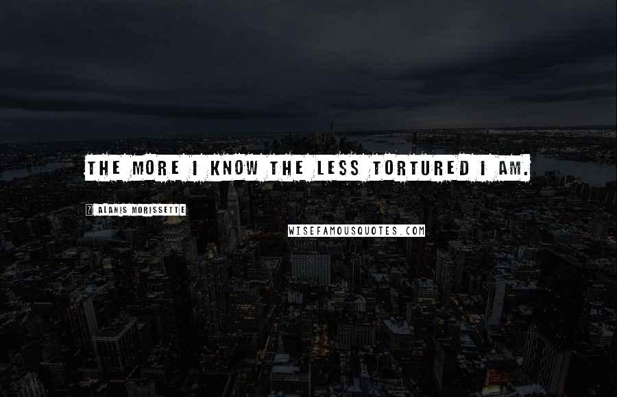 Alanis Morissette Quotes: The more I know the less tortured I am.