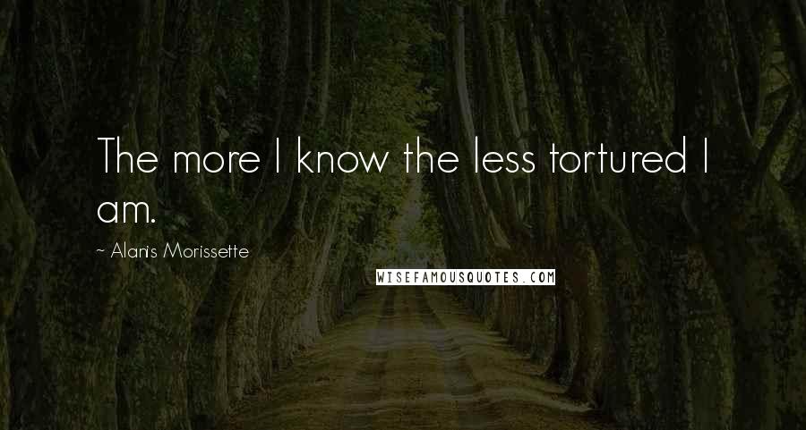 Alanis Morissette Quotes: The more I know the less tortured I am.