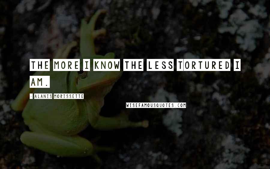 Alanis Morissette Quotes: The more I know the less tortured I am.