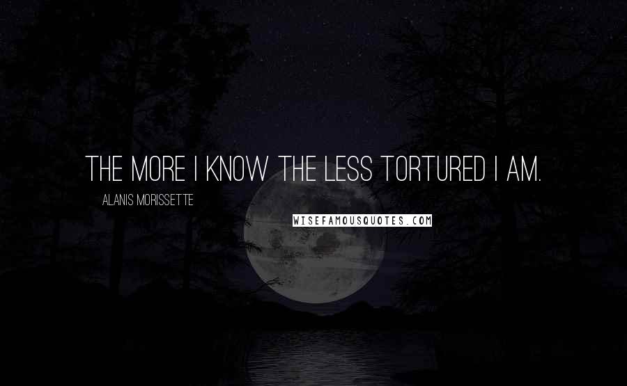 Alanis Morissette Quotes: The more I know the less tortured I am.