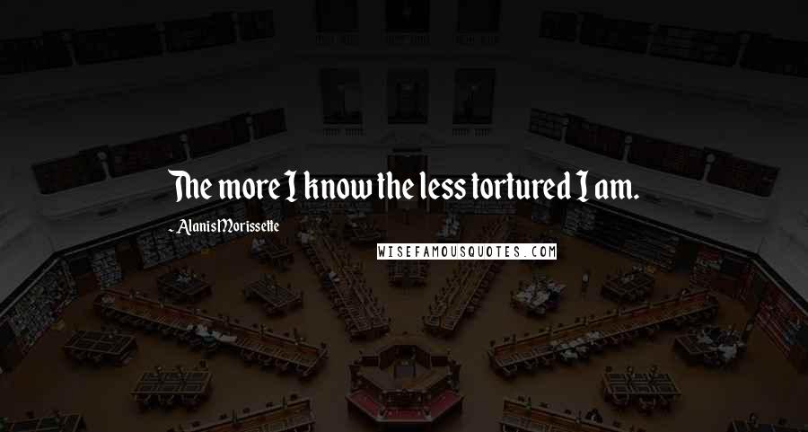 Alanis Morissette Quotes: The more I know the less tortured I am.