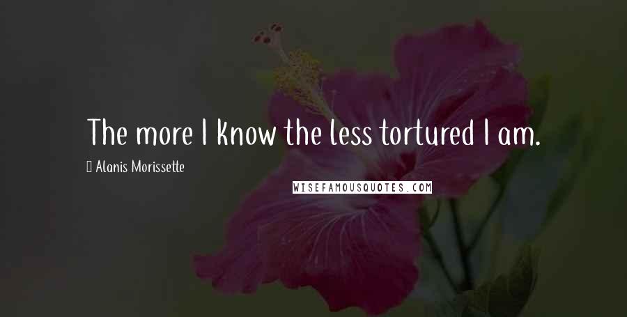 Alanis Morissette Quotes: The more I know the less tortured I am.